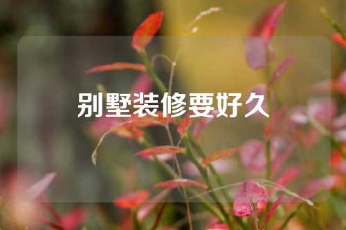 别墅装修要好久
