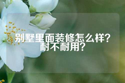 别墅里面装修怎么样？耐不耐用？