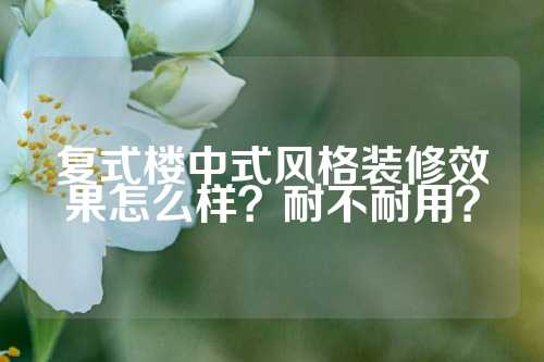 复式楼中式风格装修效果怎么样？耐不耐用？