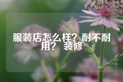 服装店怎么样？耐不耐用？ 装修