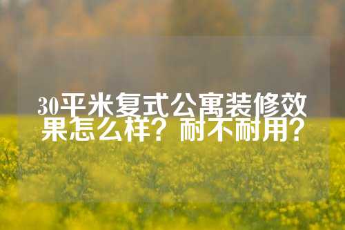 30平米复式公寓装修效果怎么样？耐不耐用？