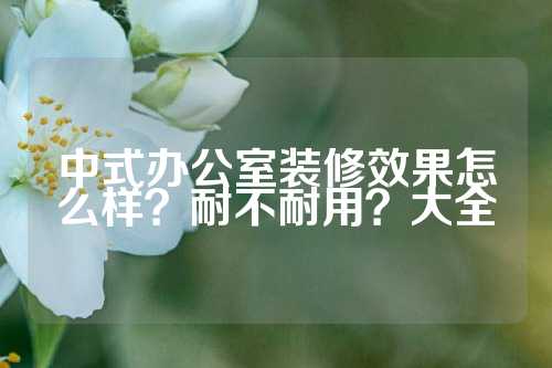 中式办公室装修效果怎么样？耐不耐用？大全
