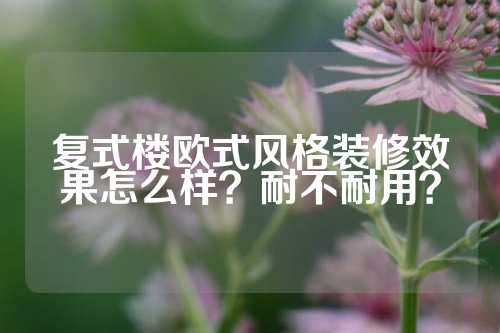 复式楼欧式风格装修效果怎么样？耐不耐用？