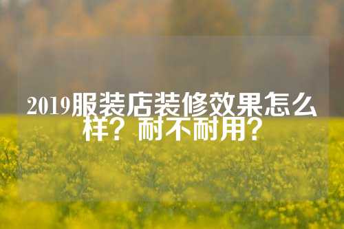 2019服装店装修效果怎么样？耐不耐用？