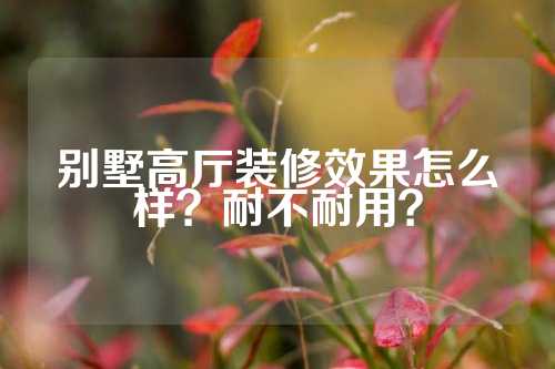 别墅高厅装修效果怎么样?耐不耐用?