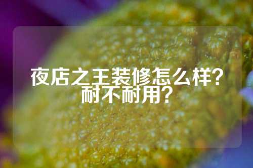 夜店之王装修怎么样？耐不耐用？
