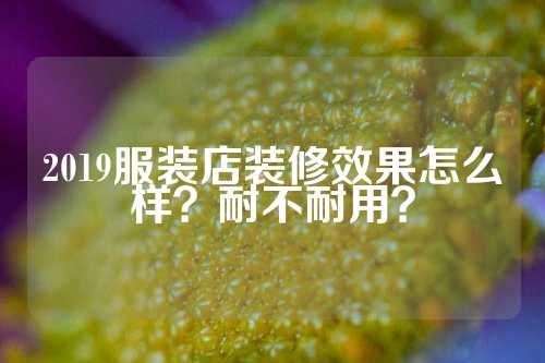 2019服装店装修效果怎么样？耐不耐用？