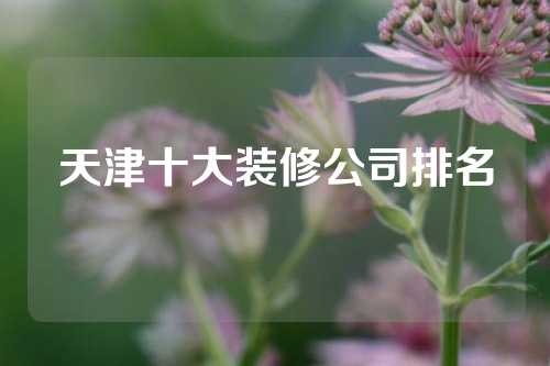 天津十大装修公司排名
