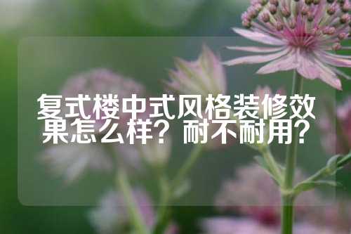 复式楼中式风格装修效果怎么样？耐不耐用？