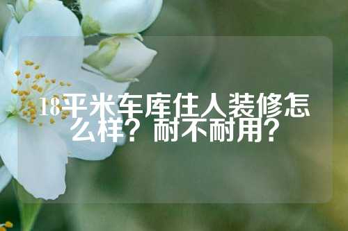 18平米车库住人装修怎么样？耐不耐用？