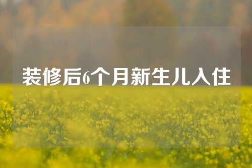 装修后6个月新生儿入住