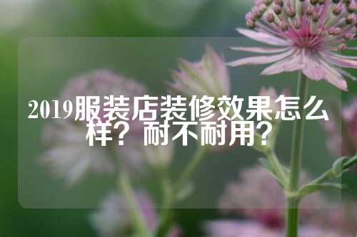 2019服装店装修效果怎么样？耐不耐用？
