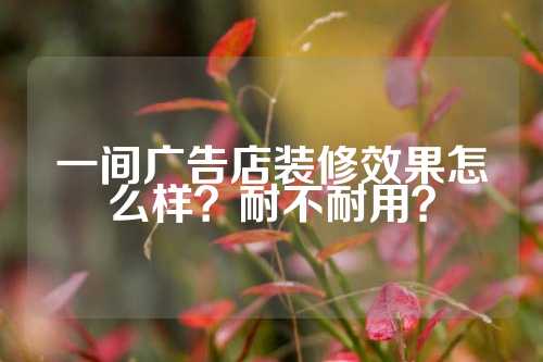 一间广告店装修效果怎么样？耐不耐用？
