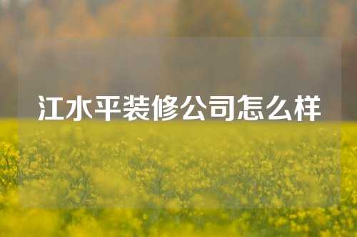江水平装修公司怎么样