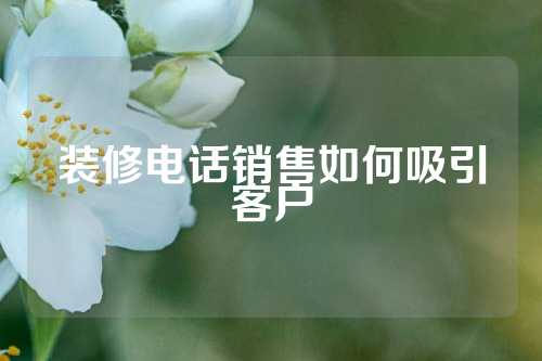 装修电话销售如何吸引客户
