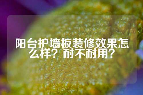 阳台护墙板装修效果怎么样？耐不耐用？