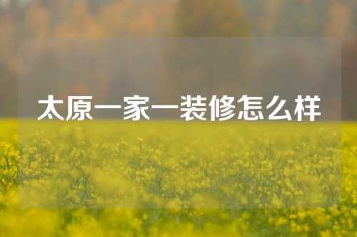 太原一家一装修怎么样