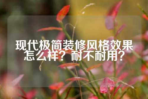 现代极简装修风格效果怎么样？耐不耐用？