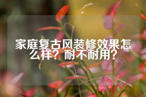 家庭复古风装修效果怎么样？耐不耐用？