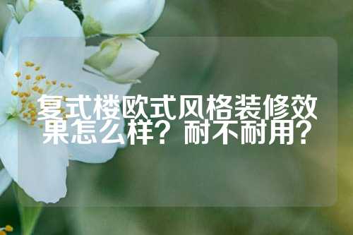 复式楼欧式风格装修效果怎么样？耐不耐用？