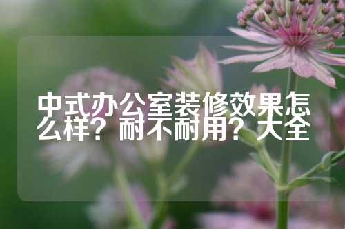 中式办公室装修效果怎么样？耐不耐用？大全