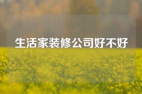 生活家装修公司好不好