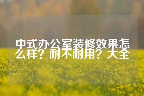 中式办公室装修效果怎么样？耐不耐用？大全